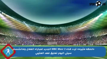 «لحظة مثيرة» تردد قناة MBC Masr 2 الجديد لمباراة الهلال ومانشستر سيتي اليوم تعليق فهد العتيبي
